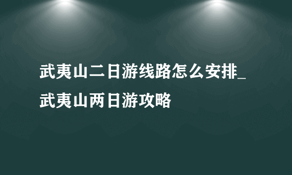 武夷山二日游线路怎么安排_武夷山两日游攻略