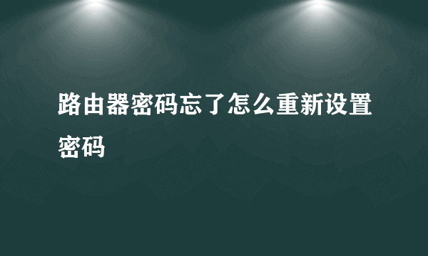 路由器密码忘了怎么重新设置密码