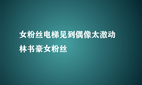 女粉丝电梯见到偶像太激动 林书豪女粉丝