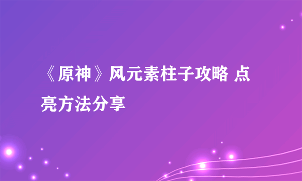 《原神》风元素柱子攻略 点亮方法分享