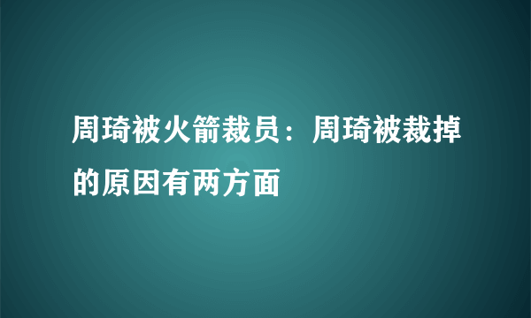 周琦被火箭裁员：周琦被裁掉的原因有两方面