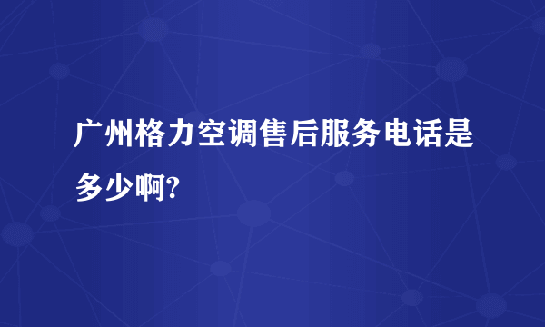 广州格力空调售后服务电话是多少啊?