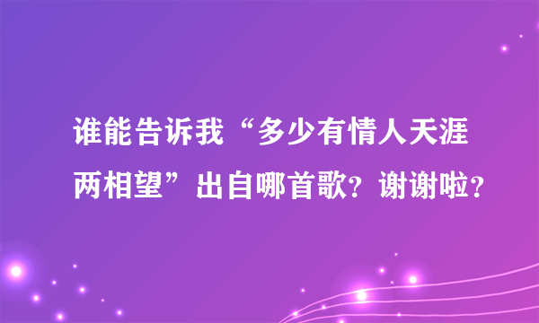 谁能告诉我“多少有情人天涯两相望”出自哪首歌？谢谢啦？