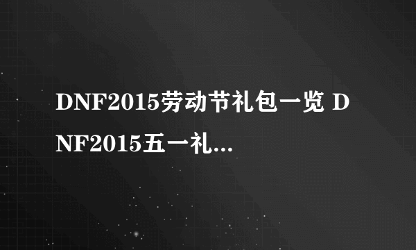 DNF2015劳动节礼包一览 DNF2015五一礼包有什么