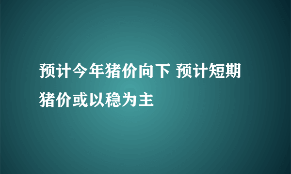 预计今年猪价向下 预计短期猪价或以稳为主