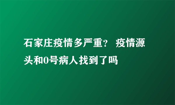 石家庄疫情多严重？ 疫情源头和0号病人找到了吗