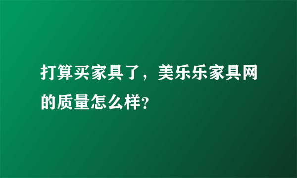 打算买家具了，美乐乐家具网的质量怎么样？