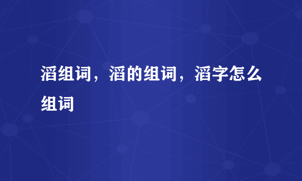 滔组词，滔的组词，滔字怎么组词