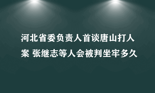 河北省委负责人首谈唐山打人案 张继志等人会被判坐牢多久