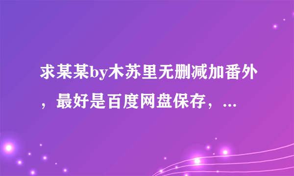 求某某by木苏里无删减加番外，最好是百度网盘保存，不要普通下载