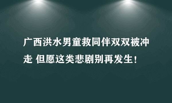 广西洪水男童救同伴双双被冲走 但愿这类悲剧别再发生！