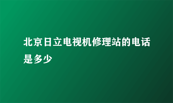 北京日立电视机修理站的电话是多少