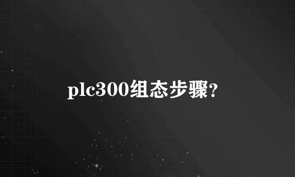 plc300组态步骤？