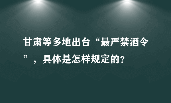 甘肃等多地出台“最严禁酒令”，具体是怎样规定的？