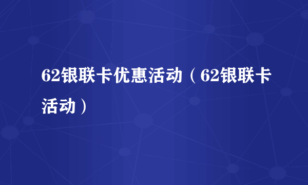 62银联卡优惠活动（62银联卡活动）