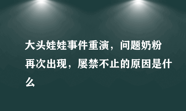 大头娃娃事件重演，问题奶粉再次出现，屡禁不止的原因是什么