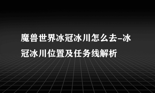 魔兽世界冰冠冰川怎么去-冰冠冰川位置及任务线解析