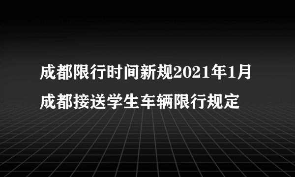 成都限行时间新规2021年1月成都接送学生车辆限行规定