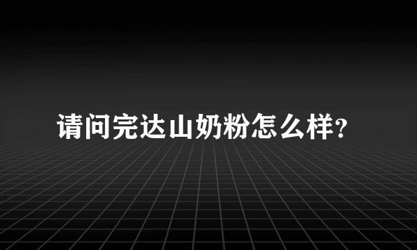 请问完达山奶粉怎么样？