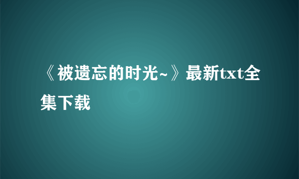 《被遗忘的时光~》最新txt全集下载