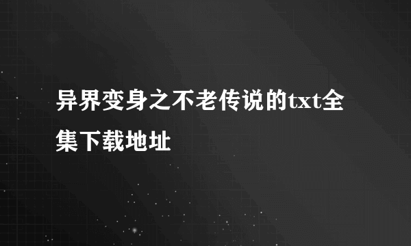 异界变身之不老传说的txt全集下载地址