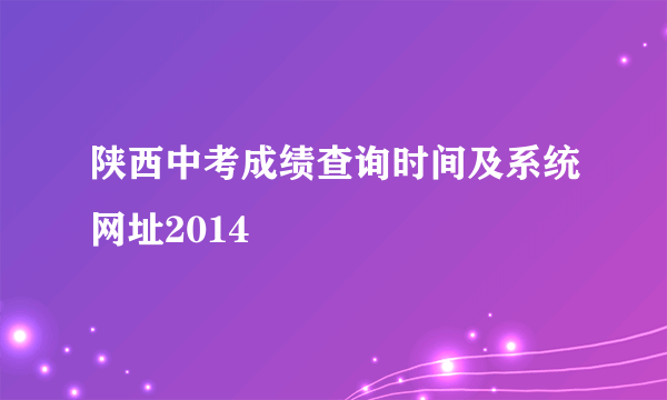 陕西中考成绩查询时间及系统网址2014