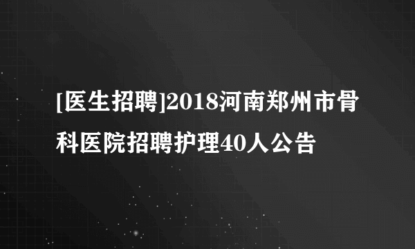 [医生招聘]2018河南郑州市骨科医院招聘护理40人公告