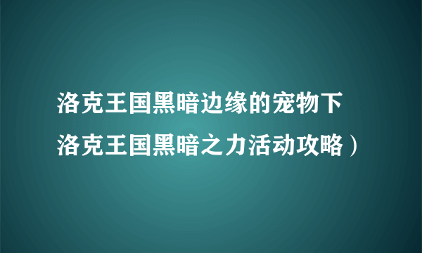 洛克王国黑暗边缘的宠物下 洛克王国黑暗之力活动攻略）