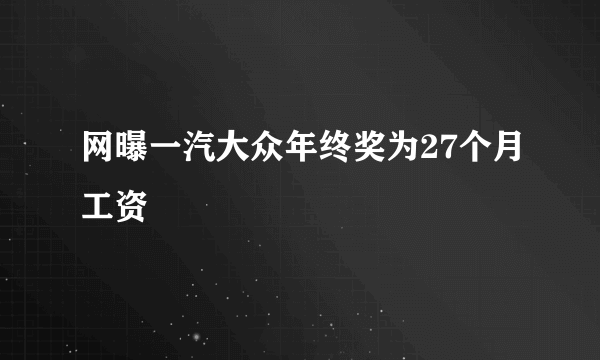 网曝一汽大众年终奖为27个月工资