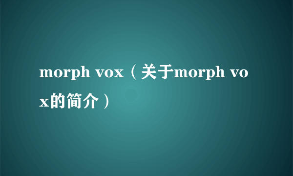 morph vox（关于morph vox的简介）