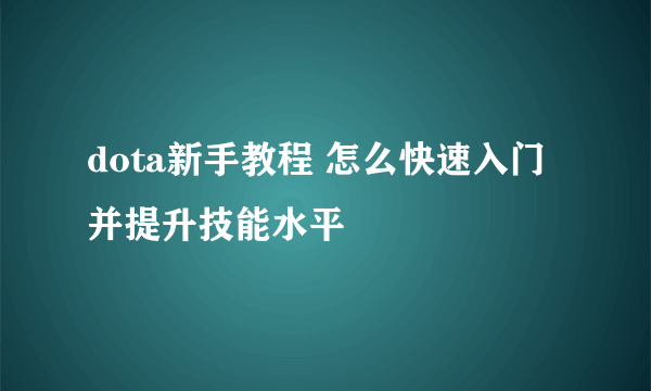 dota新手教程 怎么快速入门并提升技能水平