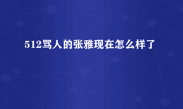 512骂人的张雅现在怎么样了