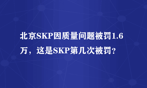 北京SKP因质量问题被罚1.6万，这是SKP第几次被罚？