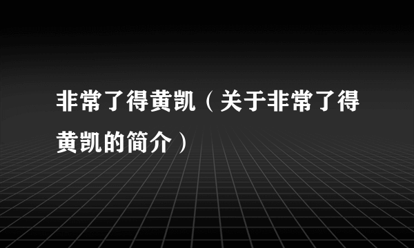 非常了得黄凯（关于非常了得黄凯的简介）