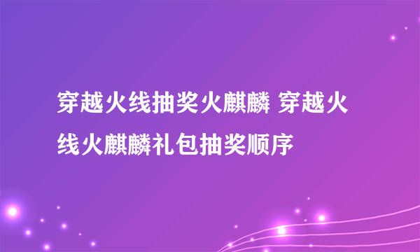 穿越火线抽奖火麒麟 穿越火线火麒麟礼包抽奖顺序