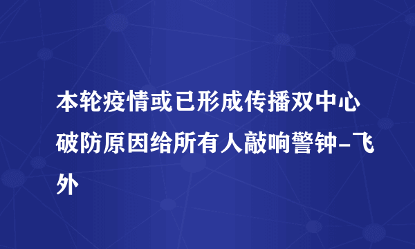 本轮疫情或已形成传播双中心破防原因给所有人敲响警钟-飞外