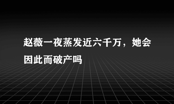 赵薇一夜蒸发近六千万，她会因此而破产吗