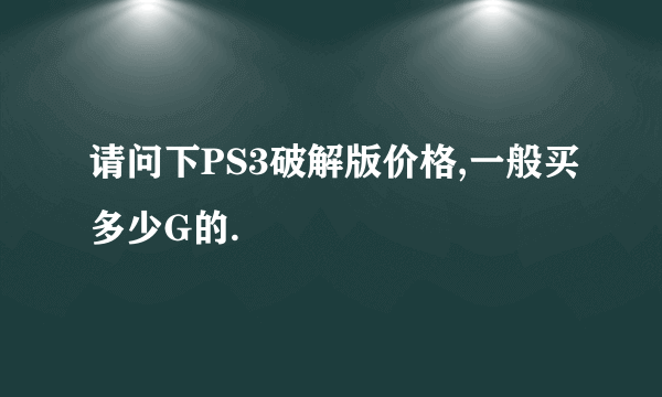 请问下PS3破解版价格,一般买多少G的.