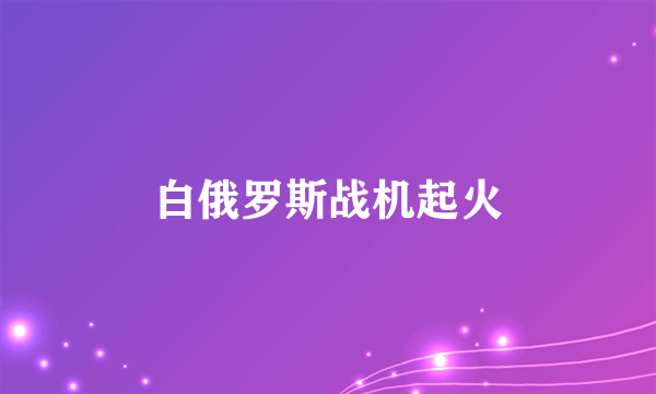 白俄罗斯战机起火