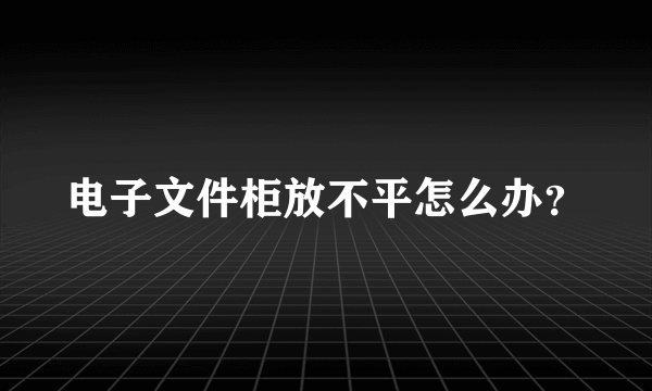 电子文件柜放不平怎么办？