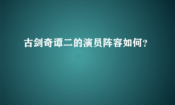 古剑奇谭二的演员阵容如何？