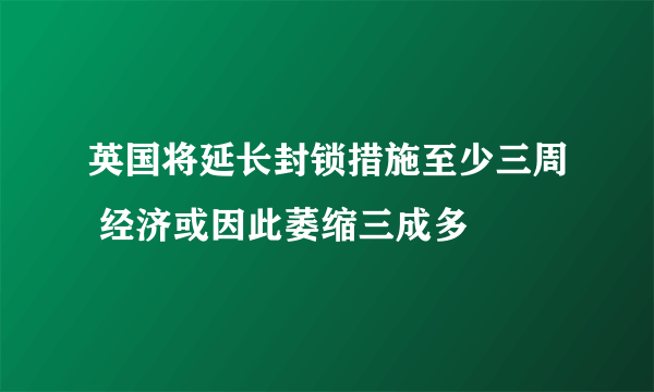 英国将延长封锁措施至少三周 经济或因此萎缩三成多