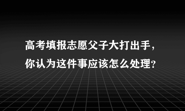 高考填报志愿父子大打出手，你认为这件事应该怎么处理？