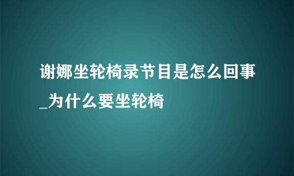 谢娜坐轮椅录节目是怎么回事_为什么要坐轮椅