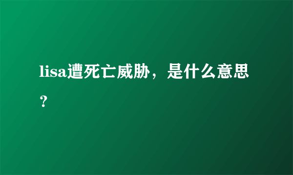 lisa遭死亡威胁，是什么意思？