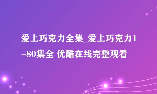 爱上巧克力全集_爱上巧克力1-80集全 优酷在线完整观看