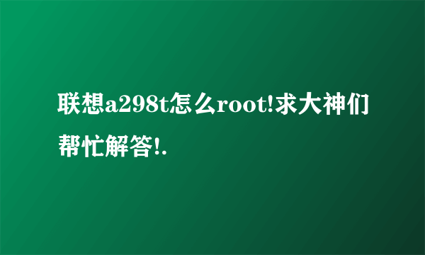 联想a298t怎么root!求大神们帮忙解答!.