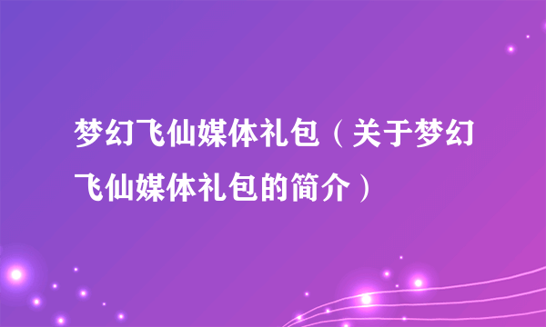 梦幻飞仙媒体礼包（关于梦幻飞仙媒体礼包的简介）