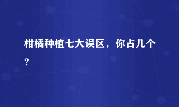 柑橘种植七大误区，你占几个？