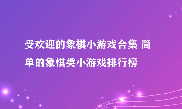 受欢迎的象棋小游戏合集 简单的象棋类小游戏排行榜